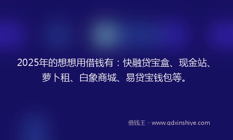 2025年的想想用借钱有：快融贷宝盒、现金站、萝卜租、白象商城、易贷宝钱包等。