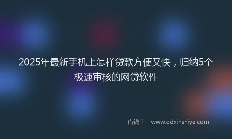 2025年最新手机上怎样贷款方便又快，归纳5个极速审核的网贷软件