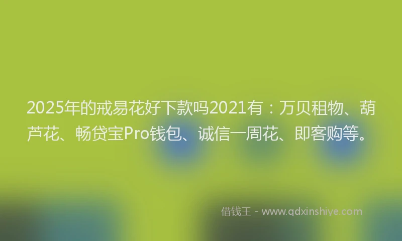 2025年的戒易花好下款吗2021有：万贝租物、葫芦花、畅贷宝Pro钱包、诚信一周花、即客购等。