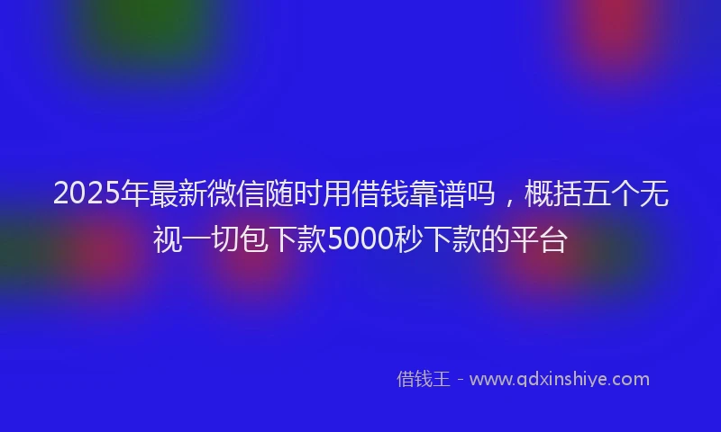 2025年最新微信随时用借钱靠谱吗，概括五个无视一切包下款5000秒下款的平台