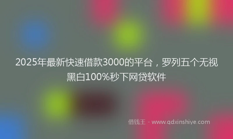 2025年最新快速借款3000的平台，罗列五个无视黑白100%秒下网贷软件