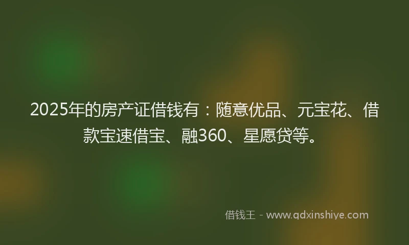 2025年的房产证借钱有：随意优品、元宝花、借款宝速借宝、融360、星愿贷等。