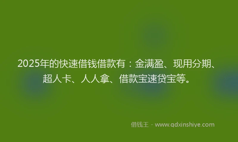 2025年的快速借钱借款有：金满盈、现用分期、超人卡、人人拿、借款宝速贷宝等。