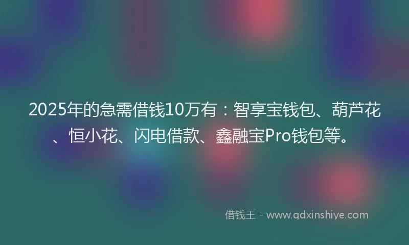 2025年的急需借钱10万有：智享宝钱包、葫芦花、恒小花、闪电借款、鑫融宝Pro钱包等。