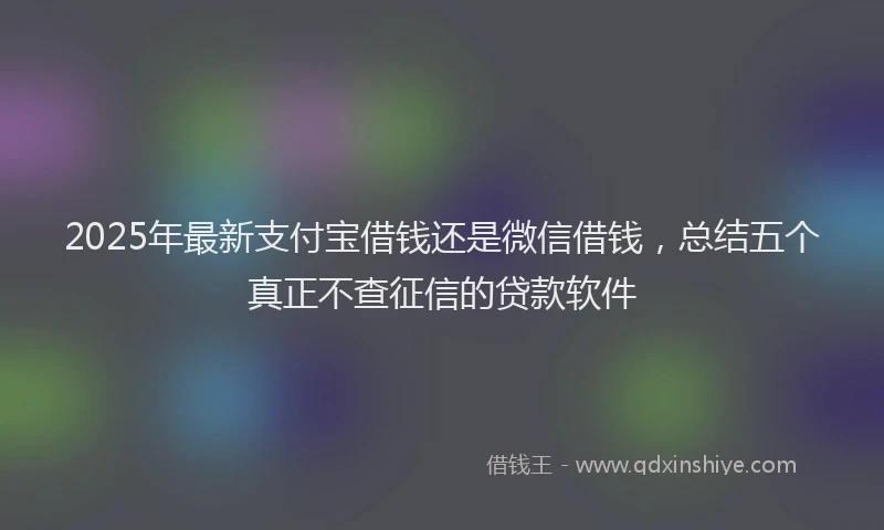 2025年最新支付宝借钱还是微信借钱，总结五个真正不查征信的贷款软件