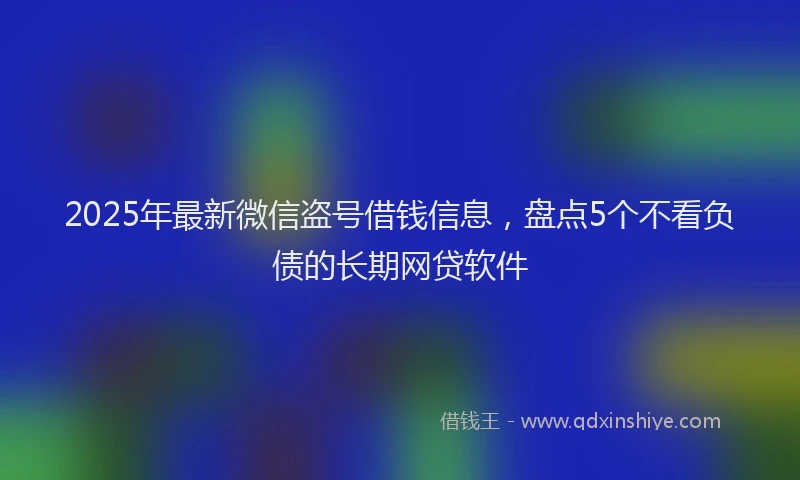 2025年最新微信盗号借钱信息，盘点5个不看负债的长期网贷软件