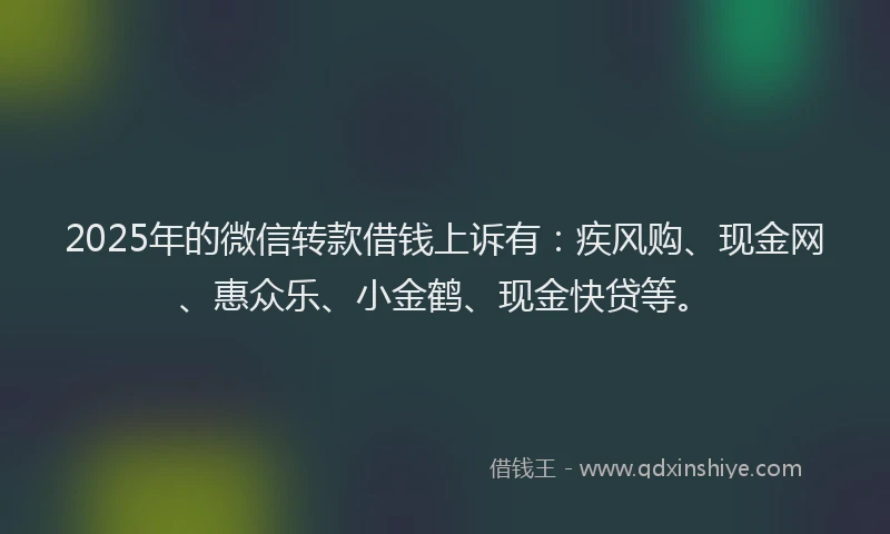 2025年的微信转款借钱上诉有：疾风购、现金网、惠众乐、小金鹤、现金快贷等。