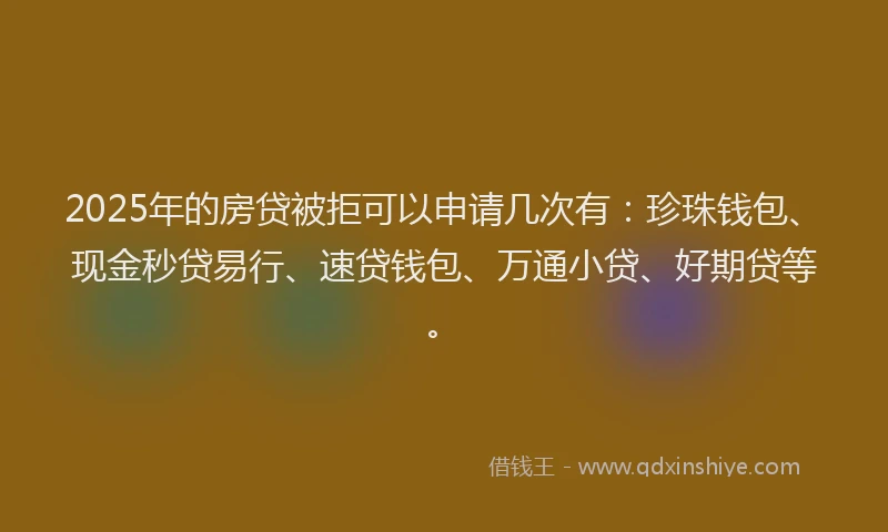 2025年的房贷被拒可以申请几次有：珍珠钱包、现金秒贷易行、速贷钱包、万通小贷、好期贷等。
