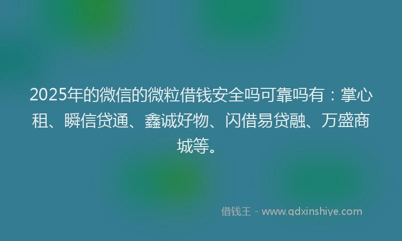 2025年的微信的微粒借钱安全吗可靠吗有：掌心租、瞬信贷通、鑫诚好物、闪借易贷融、万盛商城等。