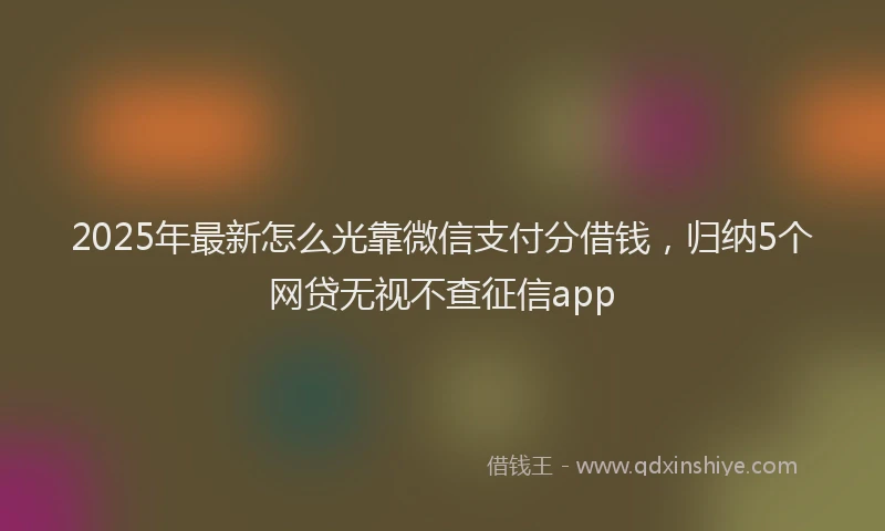 2025年最新怎么光靠微信支付分借钱，归纳5个网贷无视不查征信app