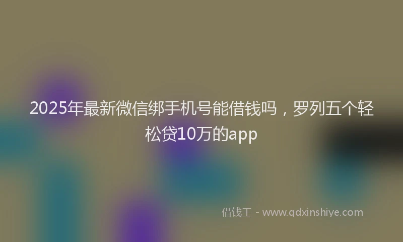 2025年最新微信绑手机号能借钱吗，罗列五个轻松贷10万的app