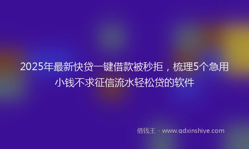 2025年最新快贷一键借款被秒拒，梳理5个急用小钱不求征信流水轻松贷的软件