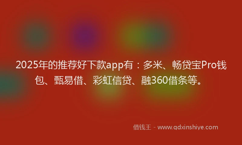 2025年的推荐好下款app有：多米、畅贷宝Pro钱包、甄易借、彩虹信贷、融360借条等。