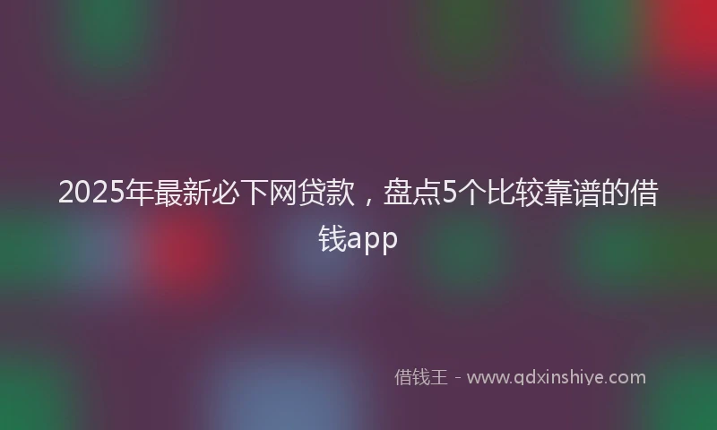 2025年最新必下网贷款，盘点5个比较靠谱的借钱app