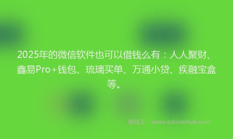 2025年的微信软件也可以借钱么有：人人聚财、鑫易Pro+钱包、琉璃买单、万通小贷、疾融宝盒等。