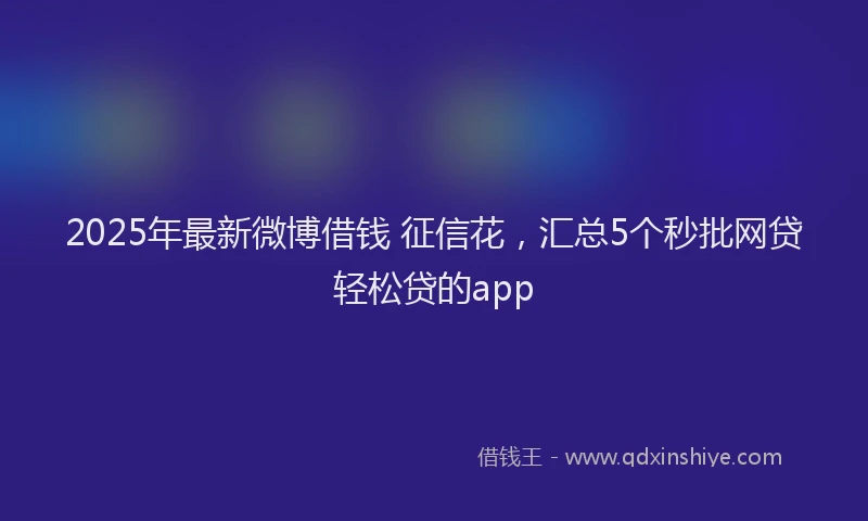 2025年最新微博借钱 征信花，汇总5个秒批网贷轻松贷的app