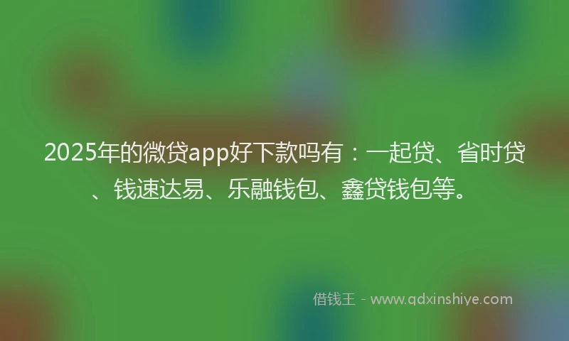 2025年的微贷app好下款吗有：一起贷、省时贷、钱速达易、乐融钱包、鑫贷钱包等。