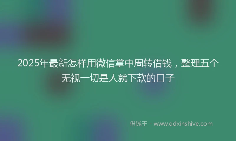 2025年最新怎样用微信掌中周转借钱，整理五个无视一切是人就下款的口子