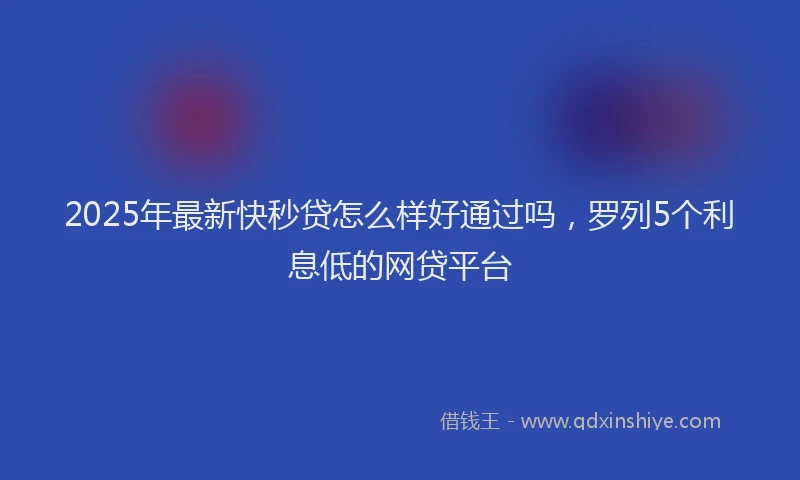 2025年最新快秒贷怎么样好通过吗，罗列5个利息低的网贷平台