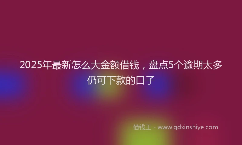 2025年最新怎么大金额借钱，盘点5个逾期太多仍可下款的口子
