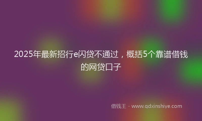 2025年最新招行e闪贷不通过，概括5个靠谱借钱的网贷口子