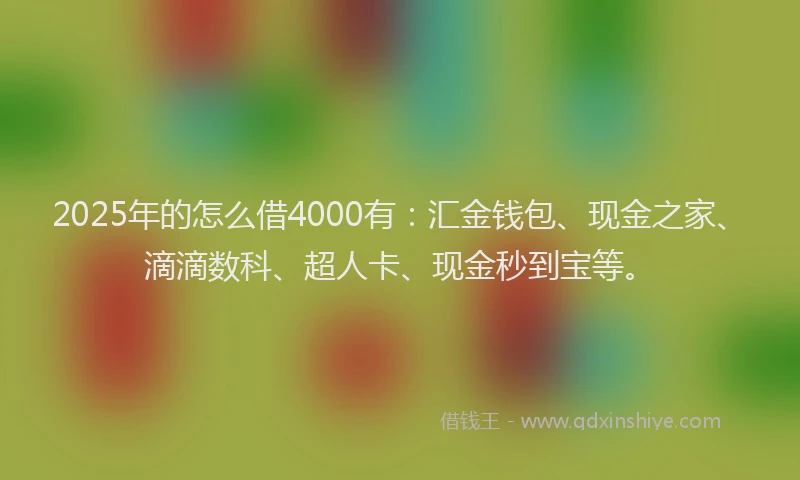 2025年的怎么借4000有：汇金钱包、现金之家、滴滴数科、超人卡、现金秒到宝等。
