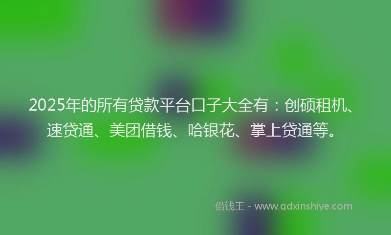 2025年的所有贷款平台口子大全有：创硕租机、速贷通、美团借钱、哈银花、掌上贷通等。