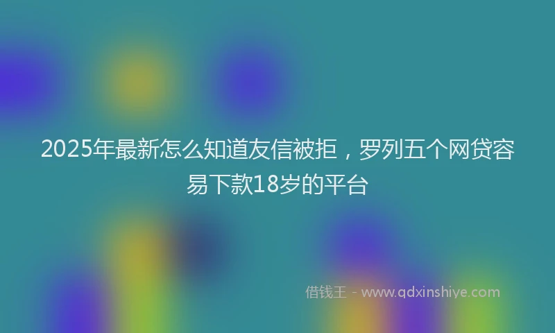 2025年最新怎么知道友信被拒，罗列五个网贷容易下款18岁的平台