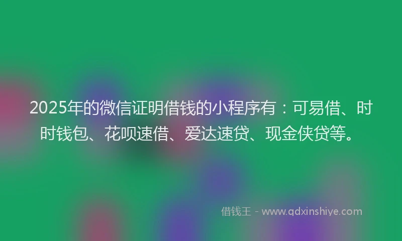 2025年的微信证明借钱的小程序有：可易借、时时钱包、花呗速借、爱达速贷、现金侠贷等。