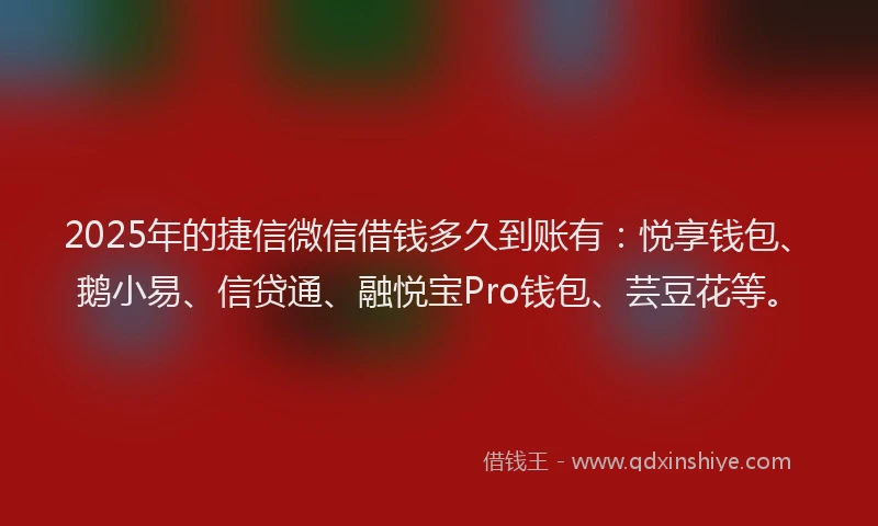 2025年的捷信微信借钱多久到账有：悦享钱包、鹅小易、信贷通、融悦宝Pro钱包、芸豆花等。