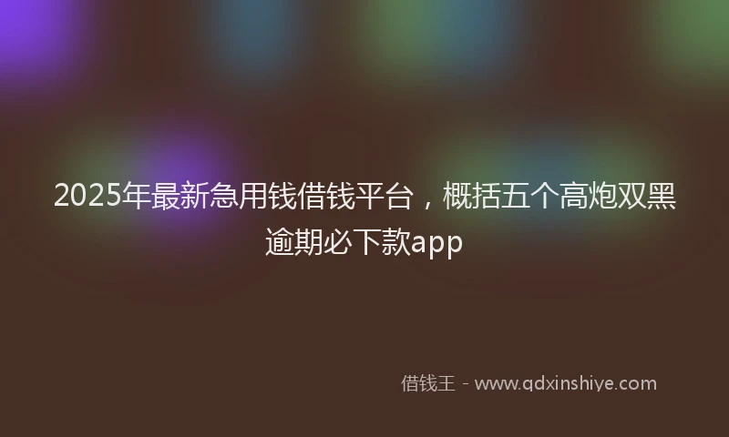 2025年最新急用钱借钱平台，概括五个高炮双黑逾期必下款app