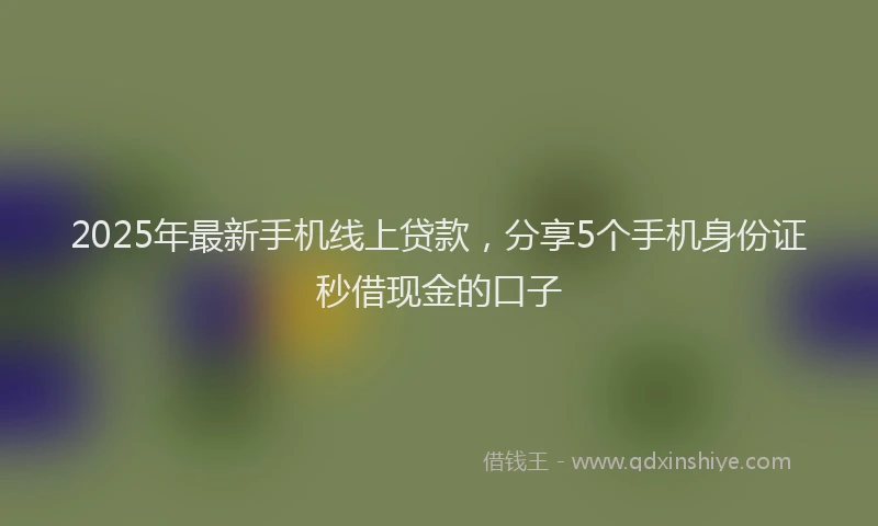 2025年最新手机线上贷款，分享5个手机身份证秒借现金的口子