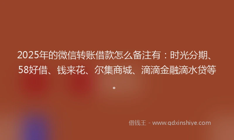 2025年的微信转账借款怎么备注有：时光分期、58好借、钱来花、尔集商城、滴滴金融滴水贷等。