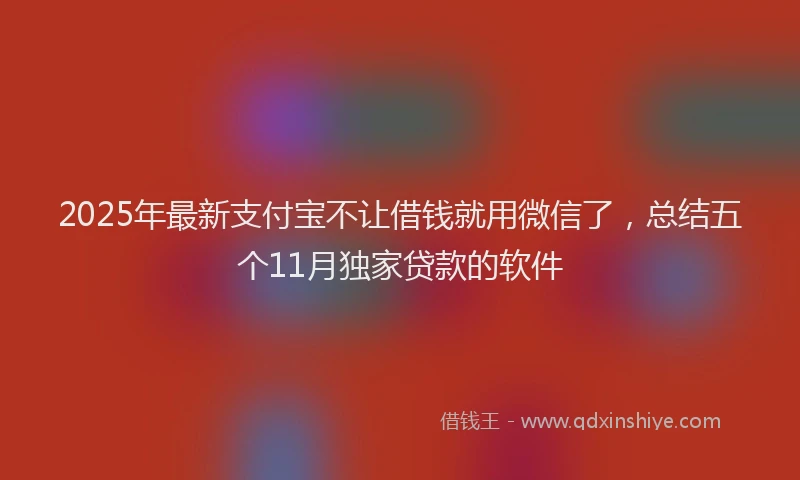 2025年最新支付宝不让借钱就用微信了，总结五个11月独家贷款的软件