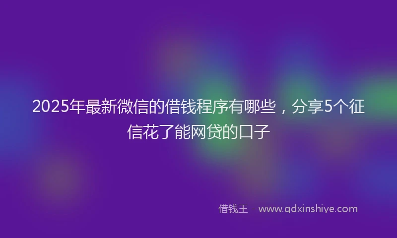 2025年最新微信的借钱程序有哪些，分享5个征信花了能网贷的口子