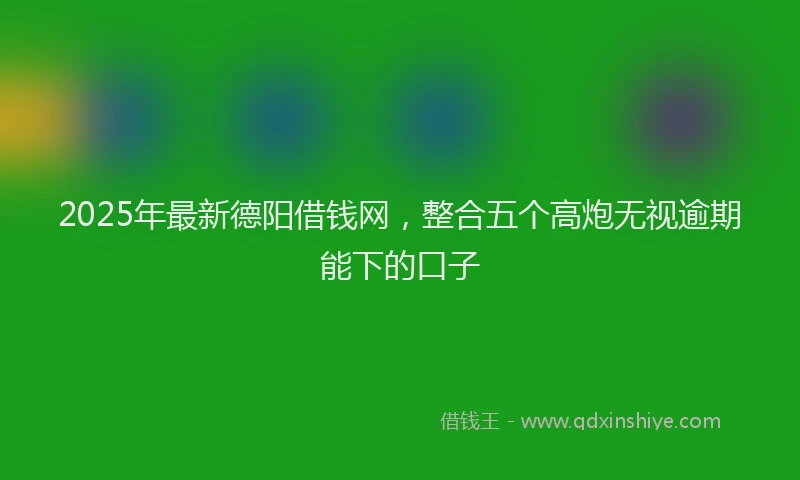2025年最新德阳借钱网，整合五个高炮无视逾期能下的口子