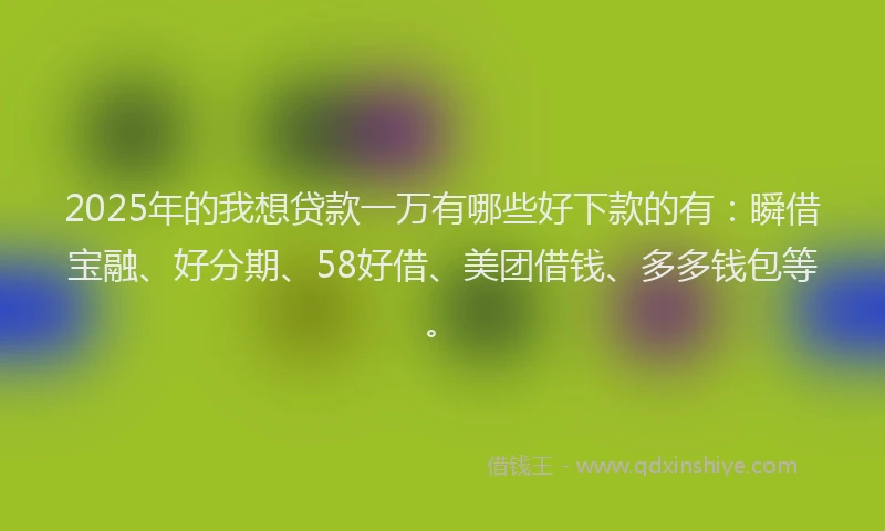 2025年的我想贷款一万有哪些好下款的有：瞬借宝融、好分期、58好借、美团借钱、多多钱包等。