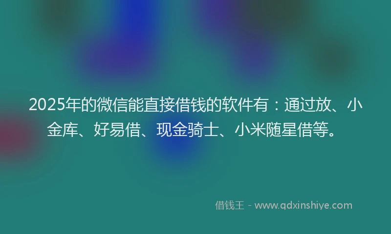 2025年的微信能直接借钱的软件有：通过放、小金库、好易借、现金骑士、小米随星借等。