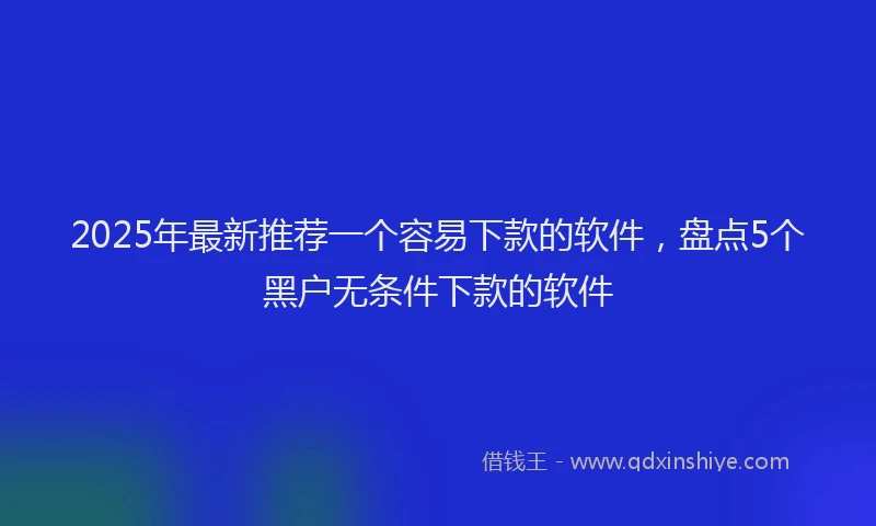 2025年最新推荐一个容易下款的软件，盘点5个黑户无条件下款的软件