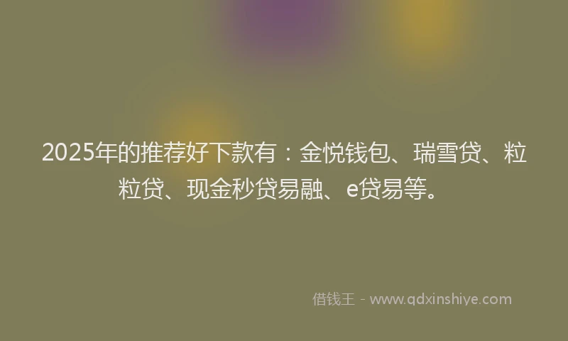 2025年的推荐好下款有：金悦钱包、瑞雪贷、粒粒贷、现金秒贷易融、e贷易等。