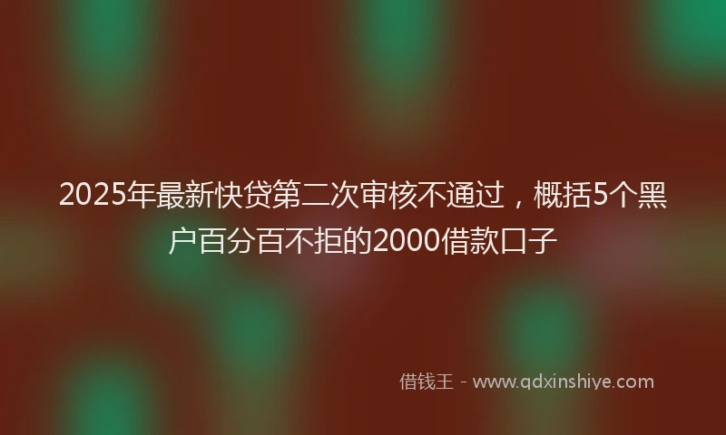 2025年最新快贷第二次审核不通过，概括5个黑户百分百不拒的2000借款口子
