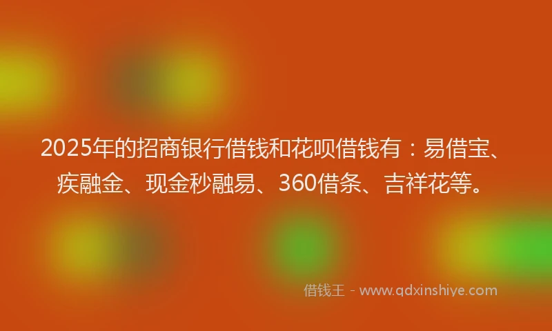 2025年的招商银行借钱和花呗借钱有：易借宝、疾融金、现金秒融易、360借条、吉祥花等。