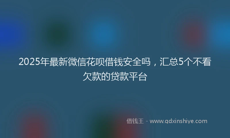 2025年最新微信花呗借钱安全吗，汇总5个不看欠款的贷款平台