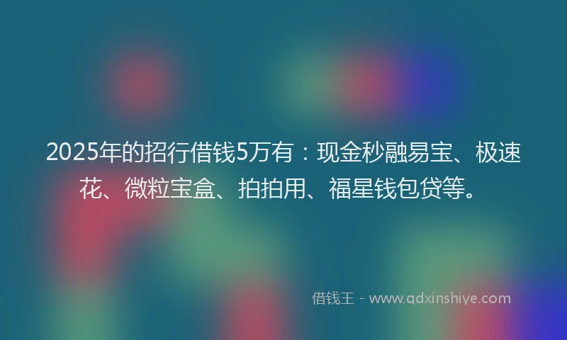 2025年的招行借钱5万有：现金秒融易宝、极速花、微粒宝盒、拍拍用、福星钱包贷等。
