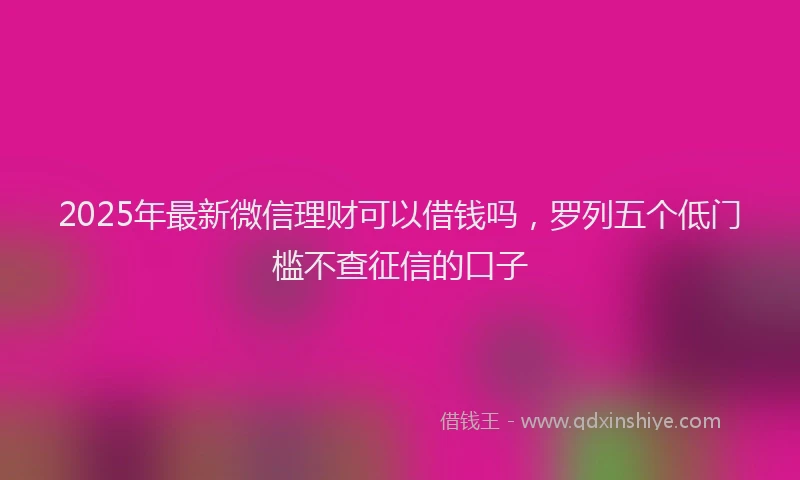 2025年最新微信理财可以借钱吗，罗列五个低门槛不查征信的口子