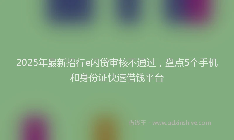 2025年最新招行e闪贷审核不通过，盘点5个手机和身份证快速借钱平台