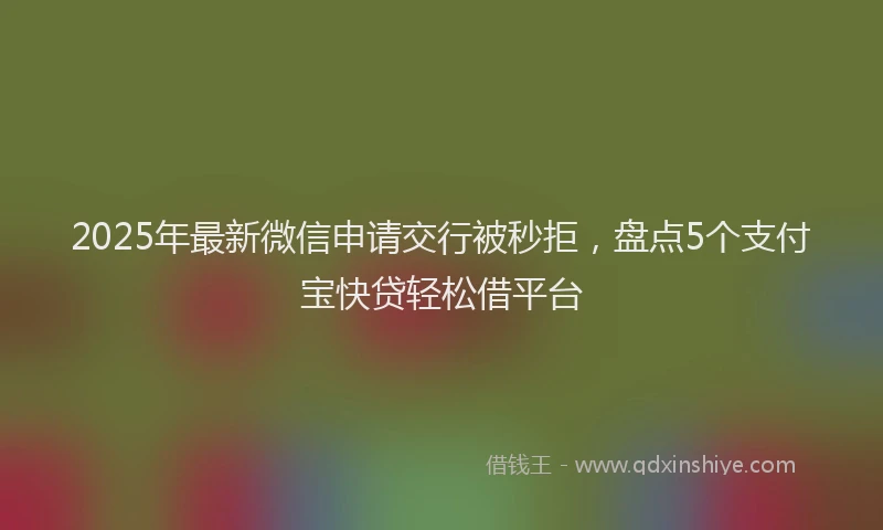 2025年最新微信申请交行被秒拒，盘点5个支付宝快贷轻松借平台