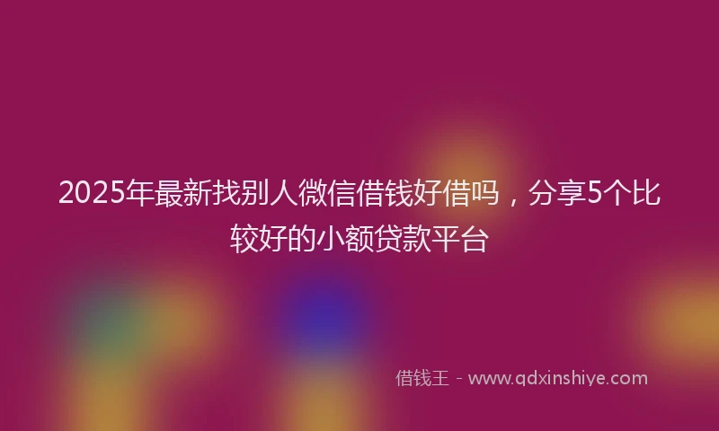 2025年最新找别人微信借钱好借吗，分享5个比较好的小额贷款平台
