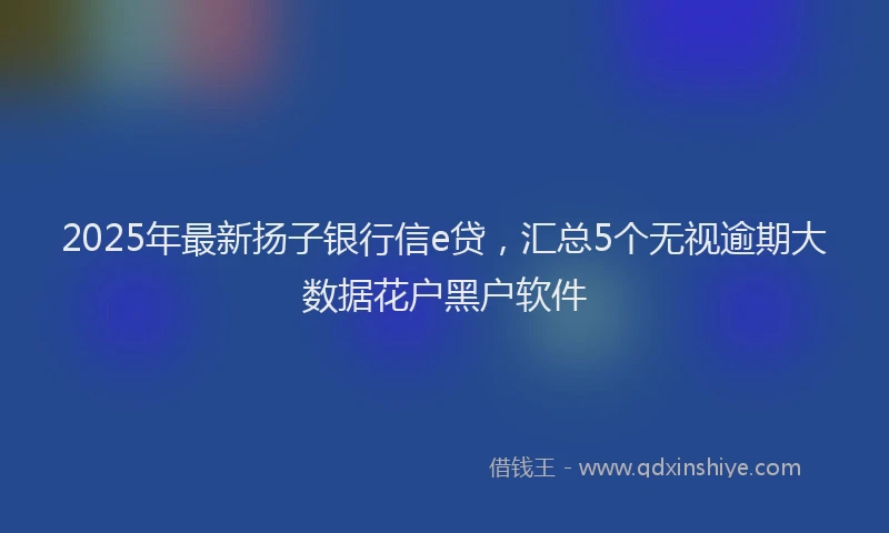2025年最新扬子银行信e贷，汇总5个无视逾期大数据花户黑户软件