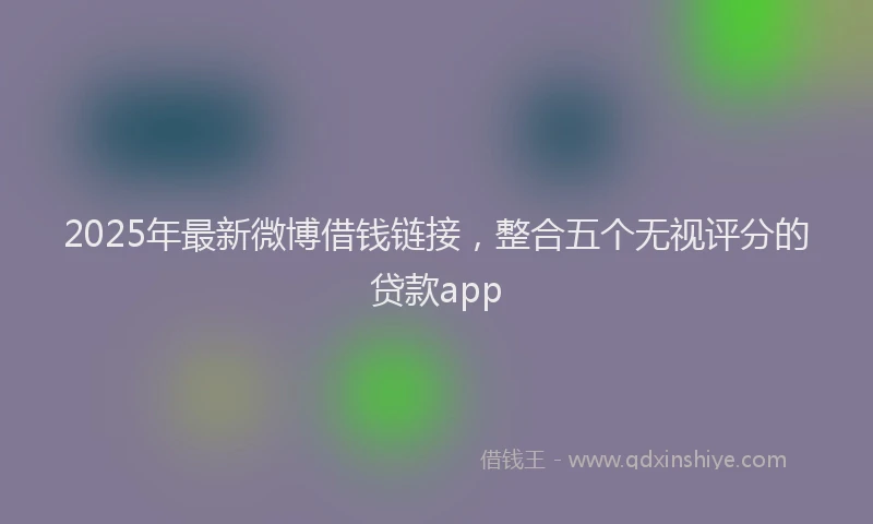 2025年最新微博借钱链接，整合五个无视评分的贷款app